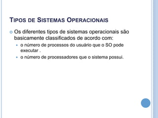TIPOS DE SISTEMAS OPERACIONAIS
 Os diferentes tipos de sistemas operacionais são
basicamente classificados de acordo com:
 o número de processos do usuário que o SO pode
executar .
 o número de processadores que o sistema possui.
 