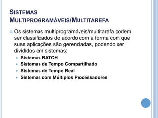 SISTEMAS
MULTIPROGRAMÁVEIS/MULTITAREFA
 Os sistemas multiprogramáveis/multitarefa podem
ser classificados de acordo com a forma com que
suas aplicações são gerenciadas, podendo ser
divididos em sistemas:
 Sistemas BATCH
 Sistemas de Tempo Compartilhado
 Sistemas de Tempo Real
 Sistemas com Múltiplos Processadores
 