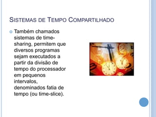 SISTEMAS DE TEMPO COMPARTILHADO
 Também chamados
sistemas de time-
sharing, permitem que
diversos programas
sejam executados a
partir da divisão de
tempo do processador
em pequenos
intervalos,
denominados fatia de
tempo (ou time-slice).
 
