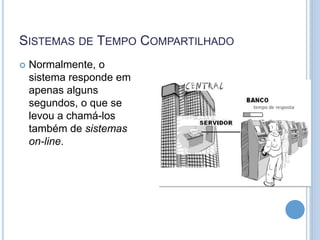 SISTEMAS DE TEMPO COMPARTILHADO
 Normalmente, o
sistema responde em
apenas alguns
segundos, o que se
levou a chamá-los
também de sistemas
on-line.
 