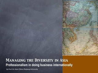 Managing the Diversity in Asia
Professionalism in doing business internationally
by Prof.Dr.Hora Tjitra,Zhejiang University
 