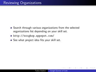 Reviewing Organizations

Search through various organizations from the selected
organizations list depending on your skill set.
http://socghop.appspot.com/
See what project idea ﬁts your skill set.

Tushar Dadlani

Google Summer of Code

 