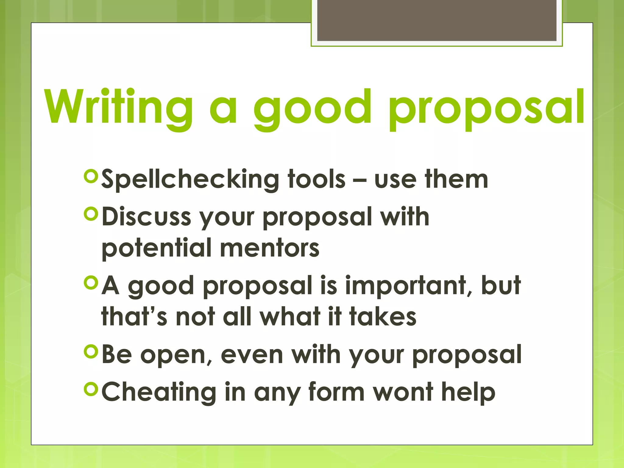 Writing a good proposal
  Spellchecking   tools – use them
  Discuss your proposal with
   potential mentors
  A good proposal is important, but
   that’s not all what it takes
  Be open, even with your proposal
  Cheating in any form wont help
 