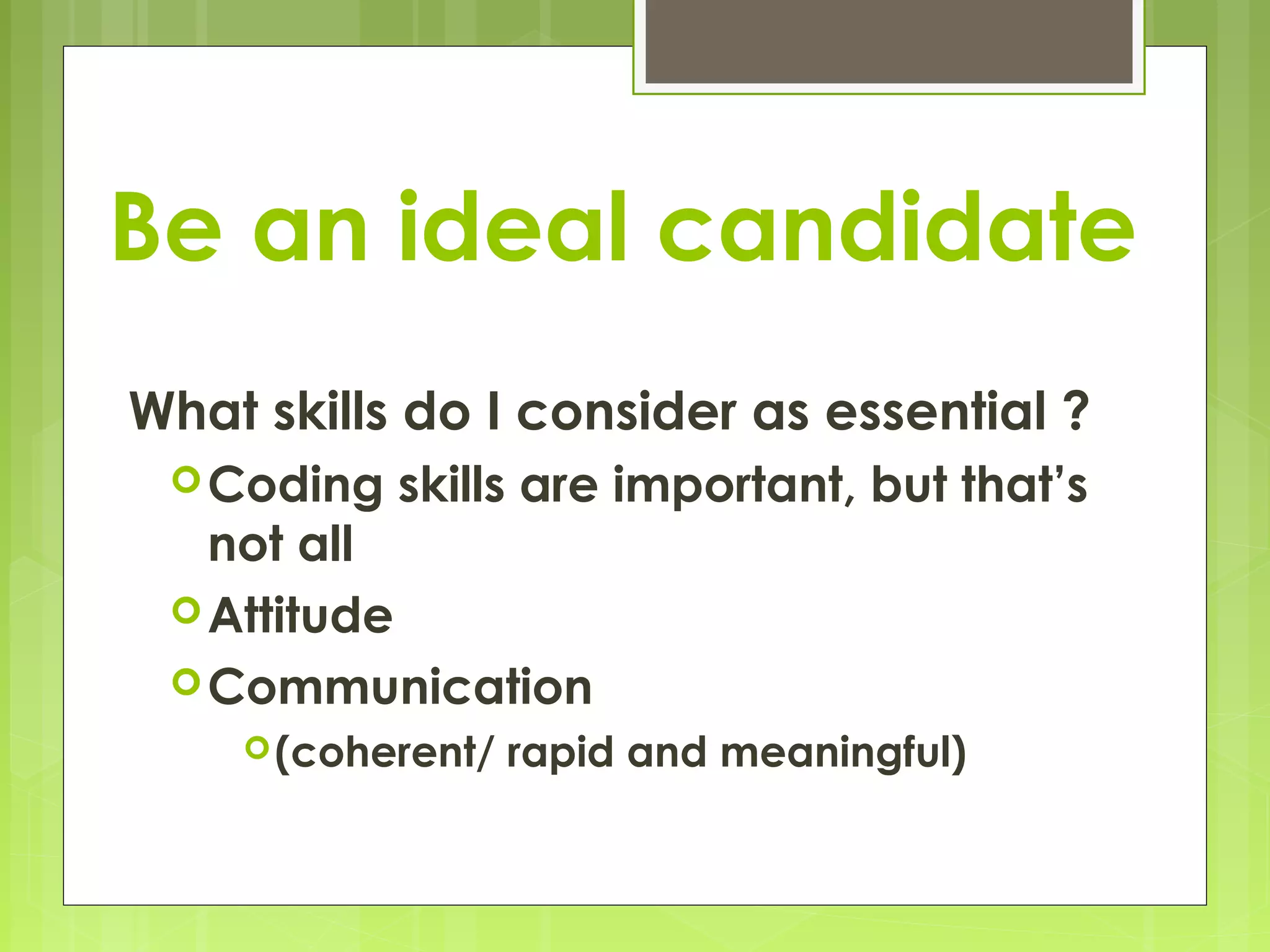 Be an ideal candidate
What skills do I consider as essential ?
  Coding   skills are important, but that’s
   not all
  Attitude
  Communication
     (coherent/   rapid and meaningful)
 