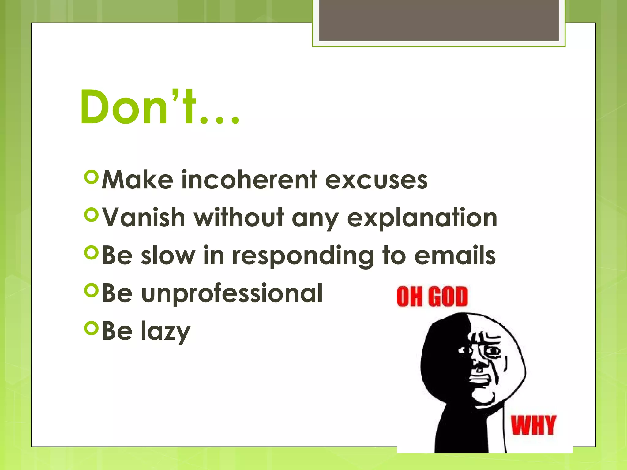 Don’t…
 Make  incoherent excuses
 Vanish without any explanation
 Be slow in responding to emails
 Be unprofessional
 Be lazy
 