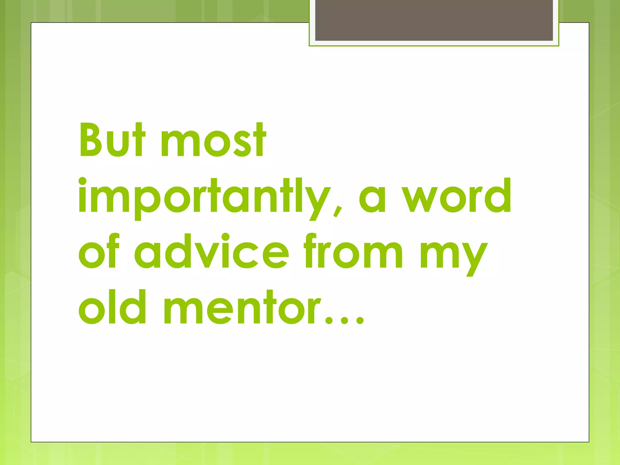 But most
importantly, a word
of advice from my
old mentor…
 