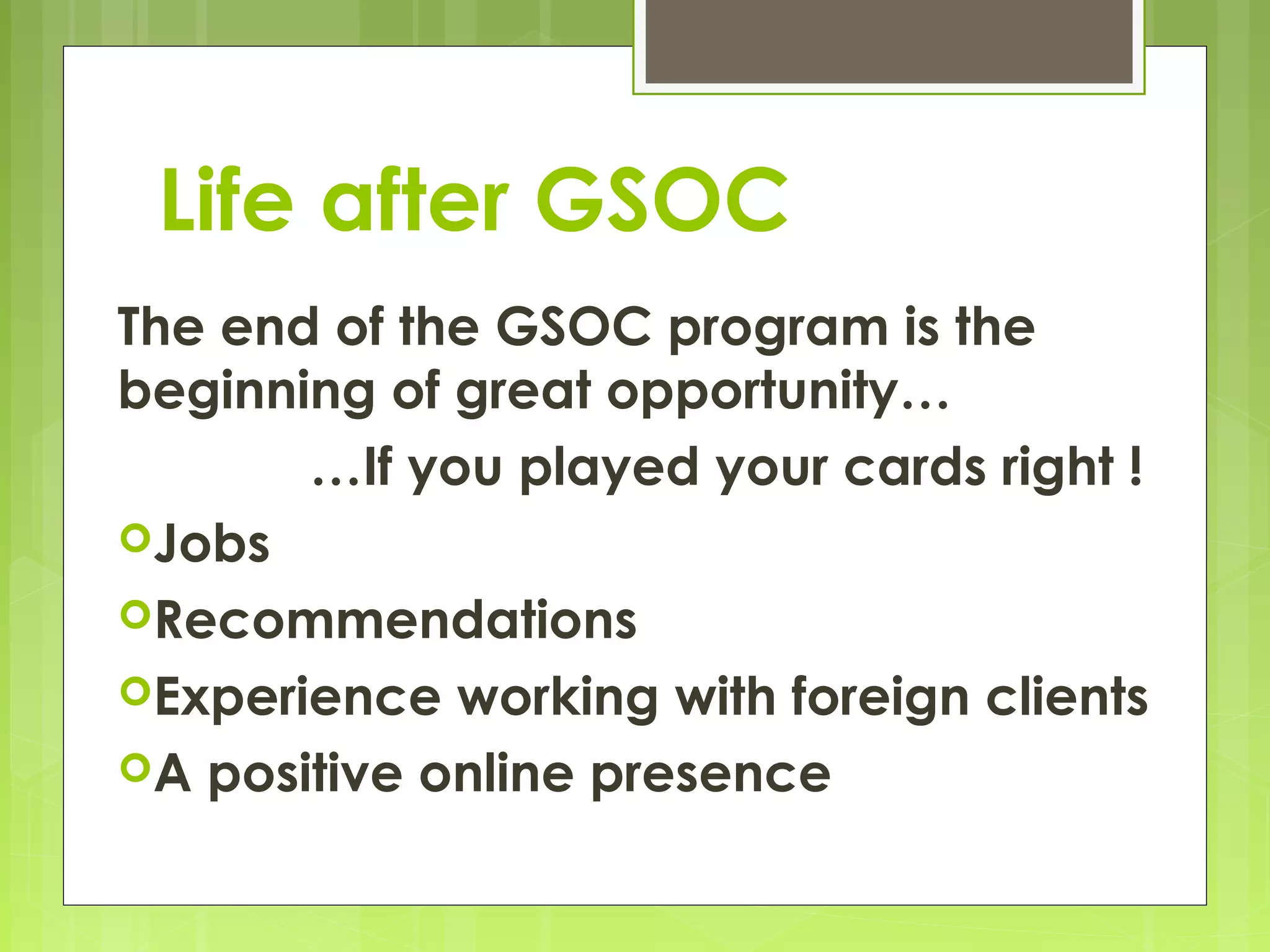 Life after GSOC
The end of the GSOC program is the
beginning of great opportunity…
       …If you played your cards right !
Jobs
Recommendations
Experience working with foreign clients
A positive online presence
 