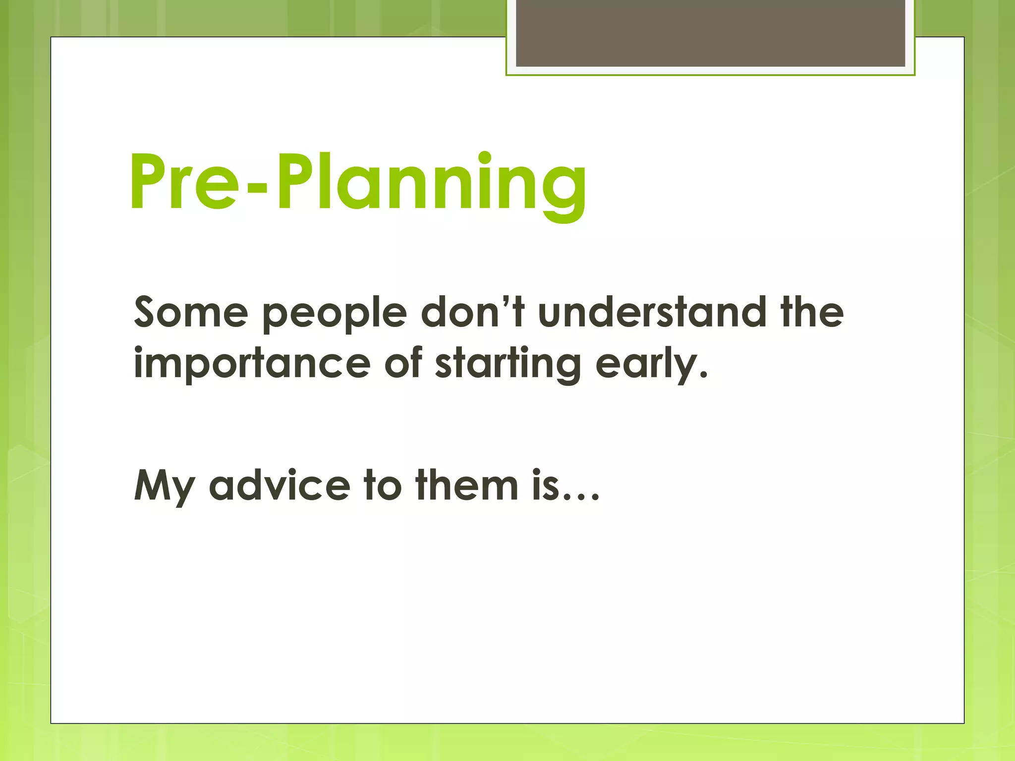 Pre-Planning
Some people don’t understand the
importance of starting early.

My advice to them is…
 