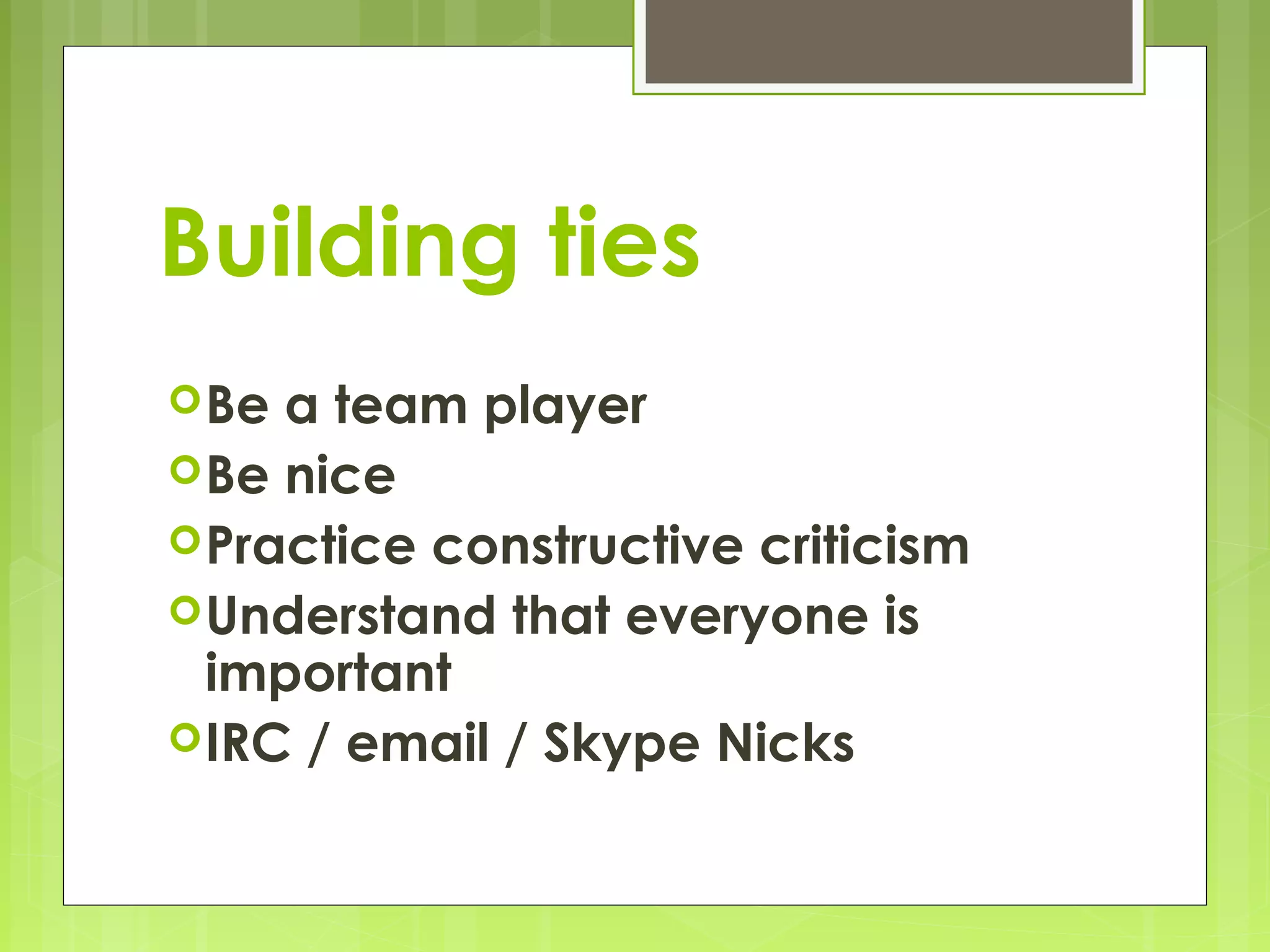 Building ties
 Be a team player
 Be nice
 Practice constructive criticism
 Understand that everyone is
  important
 IRC / email / Skype Nicks
 