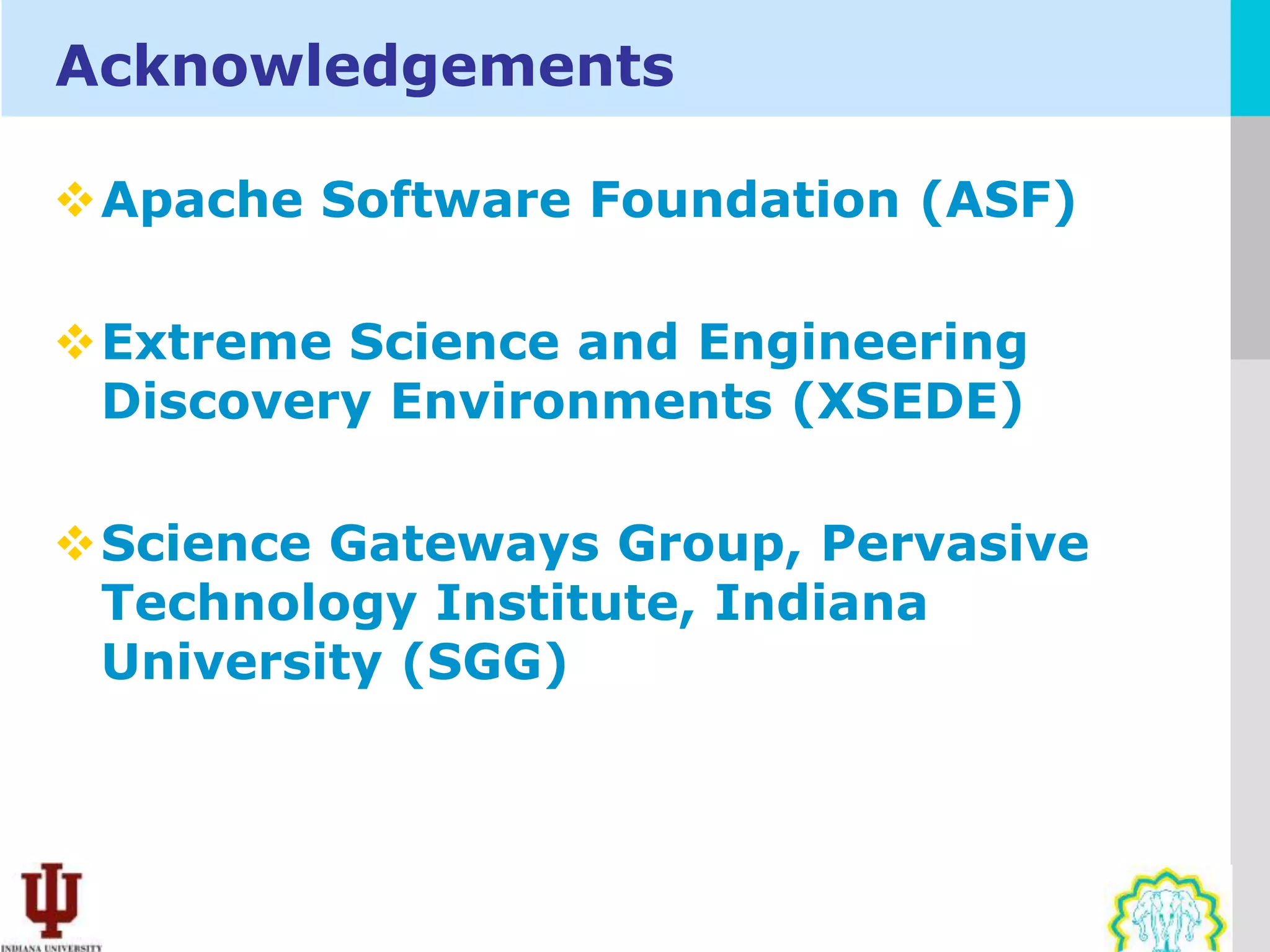 Acknowledgements

Apache Software Foundation (ASF)

Extreme Science and Engineering
 Discovery Environments (XSEDE)

Science Gateways Group, Pervasive
 Technology Institute, Indiana
 University (SGG)
 