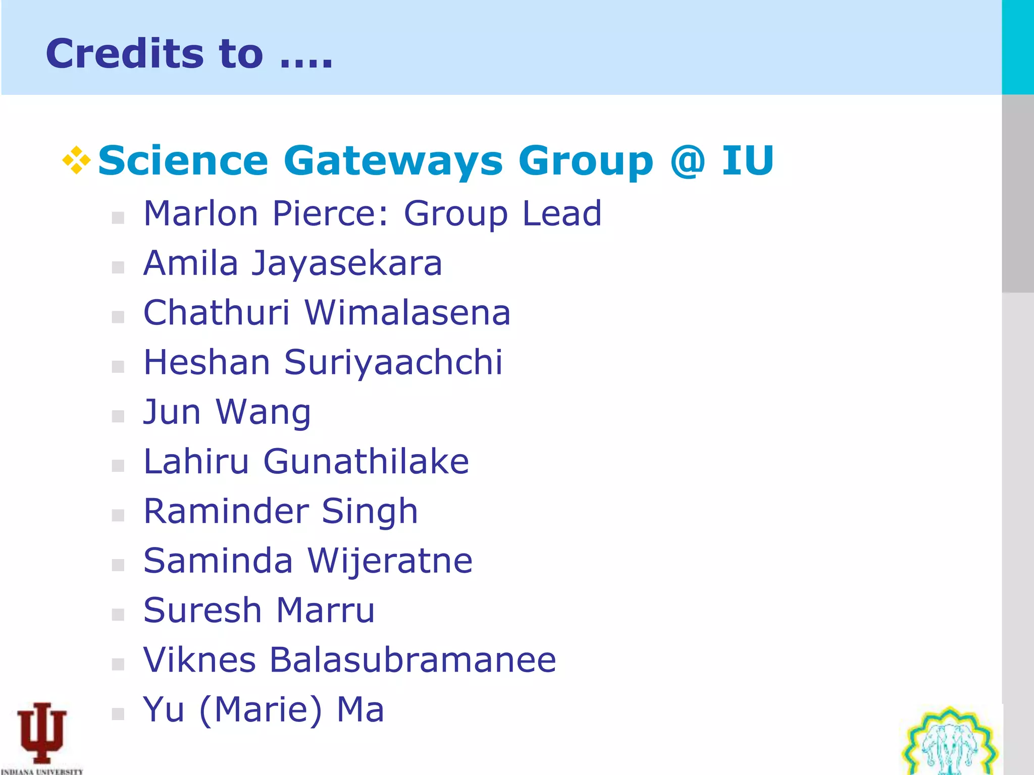 Credits to ….

Science Gateways Group @ IU
     Marlon Pierce: Group Lead
     Amila Jayasekara
     Chathuri Wimalasena
     Heshan Suriyaachchi
     Jun Wang
     Lahiru Gunathilake
     Raminder Singh
     Saminda Wijeratne
     Suresh Marru
     Viknes Balasubramanee
     Yu (Marie) Ma
 