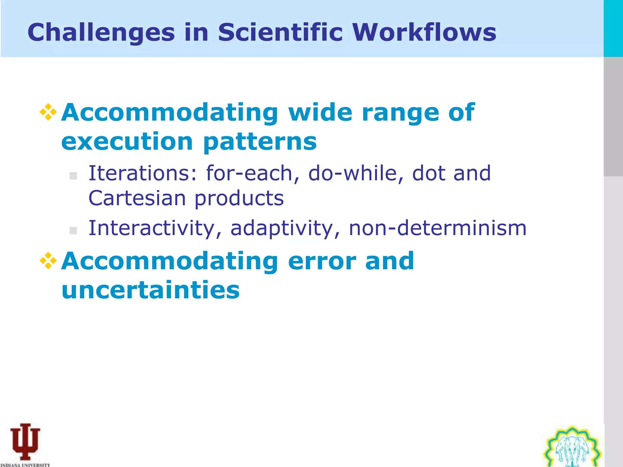 Challenges in Scientific Workflows


Accommodating wide range of
 execution patterns
      Iterations: for-each, do-while, dot and
       Cartesian products
      Interactivity, adaptivity, non-determinism
Accommodating error and
 uncertainties
 