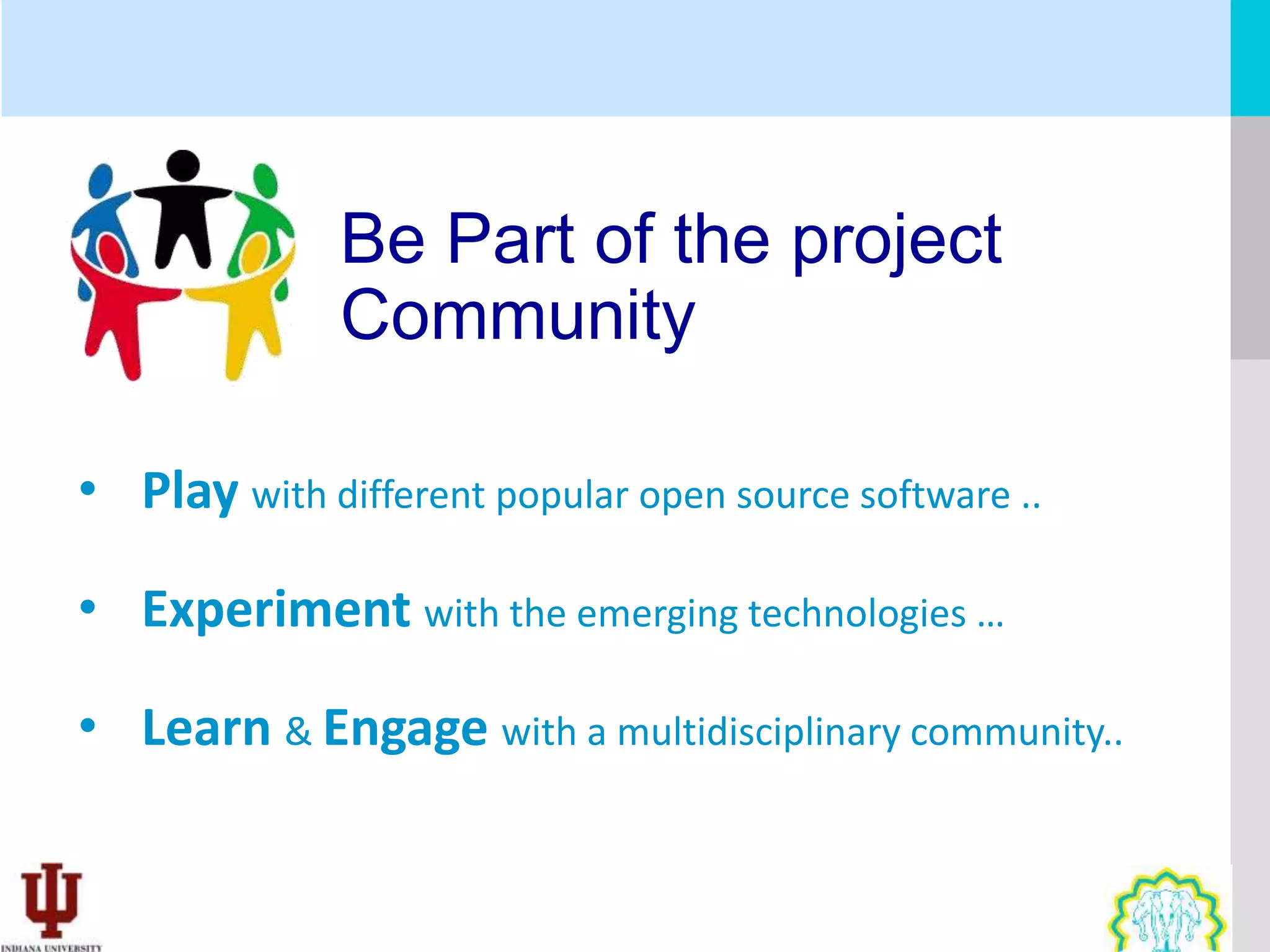 Be Part of the project
              Community

• Play with different popular open source software ..

• Experiment with the emerging technologies …

• Learn & Engage with a multidisciplinary community..
 