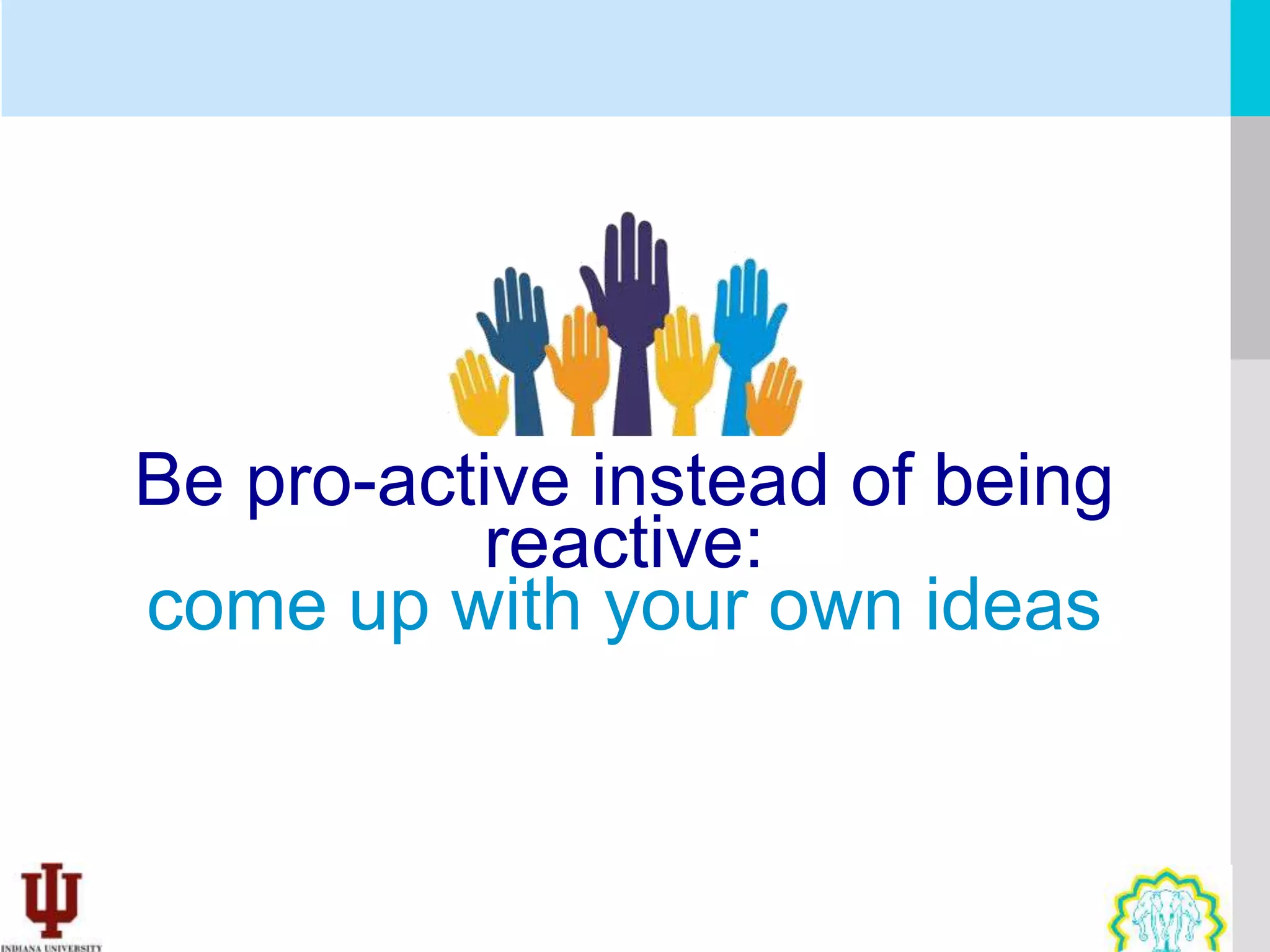 Be pro-active instead of being
          reactive:
come up with your own ideas
 