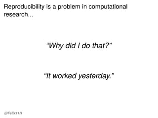Reproducibility is a problem in computational
research...
“Why did I do that?”
“It worked yesterday.”
@Felix11H
 