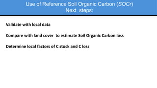 Date
Use of Reference Soil Organic Carbon (SOCr)
Next steps:
Validate with local data
Compare with land cover to estimate Soil Organic Carbon loss
Determine local factors of C stock and C loss
 