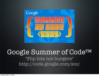 Google Summer of Code™
                              quot;Flip bits not burgersquot;
                           http://code.google.com/soc/

Saturday, March 14, 2009
 