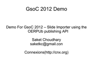 GsoC 2012 Demo


Demo For GsoC 2012 – Slide Importer using the
           OERPUb publishing API

              Saket Choudhary
             saketkc@gmail.con

          Connexions(http://cnx.org)
 