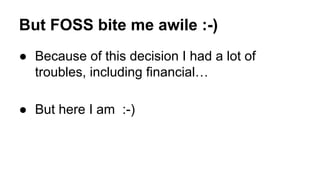 But FOSS bite me awile :-)
● Because of this decision I had a lot of
troubles, including financial…
● But here I am :-)
 