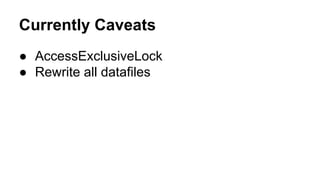 Currently Caveats
● AccessExclusiveLock
● Rewrite all datafiles
 