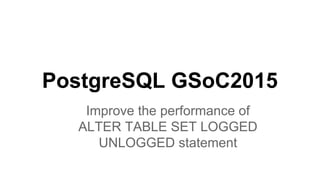 PostgreSQL GSoC2015
Improve the performance of
ALTER TABLE SET LOGGED
UNLOGGED statement
 