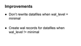 Improvements
● Don’t rewrite datafiles when wal_level =
minimal
● Create wal records for datafiles when
wal_level != minimal
 