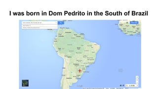 I was born in Dom Pedrito in the South of Brazil
 