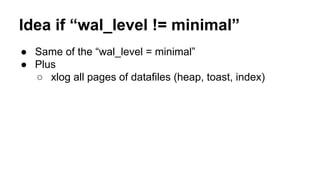 Idea if “wal_level != minimal”
● Same of the “wal_level = minimal”
● Plus
○ xlog all pages of datafiles (heap, toast, index)
 
