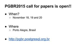 PGBR2015 call for papers is open!!
● When?
○ November 18, 19 and 20
● Where
○ Porto Alegre, Brasil
● http://pgbr.postgresql.org.br
 