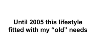 Until 2005 this lifestyle
fitted with my “old” needs
 