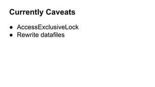 Currently Caveats 
● AccessExclusiveLock 
● Rewrite datafiles 
 