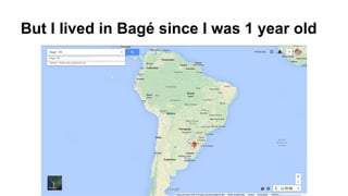But I lived in Bagé since I was 1 year old 
 