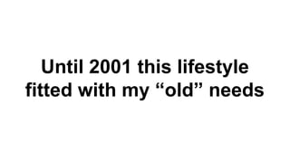 Until 2001 this lifestyle 
fitted with my “old” needs 
 