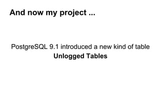 And now my project ... 
PostgreSQL 9.1 introduced a new kind of table 
Unlogged Tables 
 