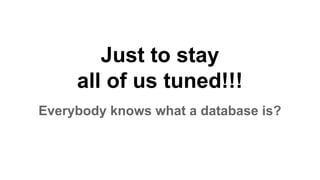 Just to stay
all of us tuned!!!
Everybody knows what a database is?
 