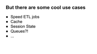 But there are some cool use cases
● Speed ETL jobs
● Cache
● Session State
● Queues?!
● ...
 
