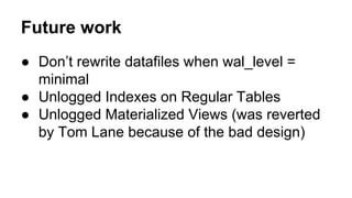 Future work
● Don’t rewrite datafiles when wal_level =
minimal
● Unlogged Indexes on Regular Tables
● Unlogged Materialized Views (was reverted
by Tom Lane because of the bad design)
 