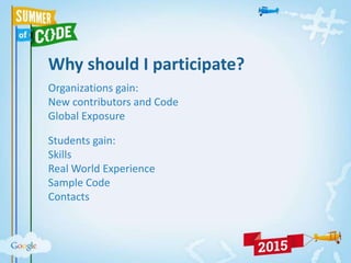 Why should I participate?
Organizations gain:
New contributors and Code
Global Exposure
Students gain:
Skills
Real World Experience
Sample Code
Contacts
 