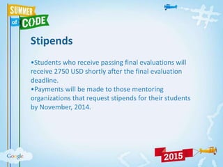 Stipends
•Students who receive passing final evaluations will
receive 2750 USD shortly after the final evaluation
deadline.
•Payments will be made to those mentoring
organizations that request stipends for their students
by November, 2014.
 