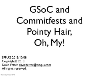 GSoC and
Commitfests and
Pointy Hair,
Oh, My!
SFPUG 2013/10/08
Copyright© 2013
David Fetter david.fetter@disqus.com
All rights reserved.
Wednesday, October 9, 13
 