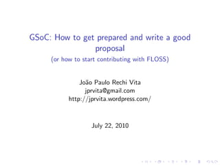 GSoC: How to get prepared and write a good
                proposal
     (or how to start contributing with FLOSS)


               Jo˜o Paulo Rechi Vita
                 a
                 jprvita@gmail.com
           http://jprvita.wordpress.com/



                   July 22, 2010
 