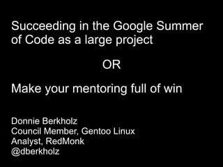 Succeeding in the Google Summer
of Code as a large project

                    OR
Make your mentoring full of win

Donnie Berkholz
Council Member, Gentoo Linux
Analyst, RedMonk
@dberkholz
 