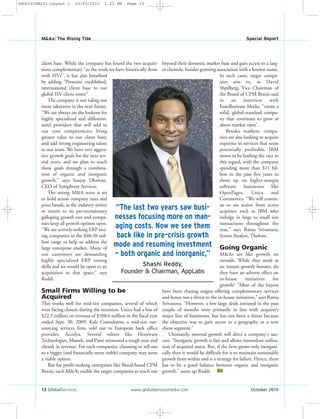 beyond their domestic market base and gain access to a larg-
er clientele, besides granting association with a known name.
In such cases, target compa-
nies aim to, as David
Shpilberg, Vice Chairman of
the Board of CPM Braxis said
in an interview with
EuroBusiness Media, "create a
solid, global-standard compa-
ny that continues to grow at
above market rates".
Besides markets, compa-
nies are also looking to acquire
expertise in services that seem
potentially profitable. IBM
seems to be leading the race in
this regard, with the company
spending more than $11 bil-
lion in the past five years to
shore up on higher-margin
software businesses like
OpenPages, Unica and
Coremetrics. “We will contin-
ue to see action from active
acquirers such as IBM who
indulge in large to small size
transactions throughout the
year,” says Ratna Srivastava,
Senior Analyst, Tholons.
Going Organic
M&As are like growth on
steroids. While they work as
an instant growth booster, do
they have an adverse effect on
in-house initiatives for
growth? "Most of the buyers
have been chasing targets offering complementary services
and hence not a threat to the in-house initiatives," says Ratna
Srivastava. "However, a few large deals initiated in the past
couple of months were primarily in line with acquirer’s
major line of businesses, but has not been a threat because
the objective was to gain access to a geography or a new
client segment."
Ultimately, internal growth will drive a company's suc-
cess. “Inorganic growth is fast and allows immediate utiliza-
tion of acquired assets. But, if the firm grows only inorgani-
cally then it would be difficult for it to maintain sustainable
growth from within and is a strategy for failure. Hence, there
has to be a good balance between organic and inorganic
growth," sums up Reddi. GS
client base. While the company has found the two acquisi-
tions complementary "to the work we have historically done
with ISVs", it has also benefited
by adding "Proteans’ established,
international client base to our
global ISV client roster".
The company is not ruling out
more takeovers in the near future.
"We are always on the lookout for
highly specialized and differenti-
atetd providers that will add to
our core competencies; bring
greater value to our client base;
and add strong engineering talent
to our team. We have very aggres-
sive growth goals for the next sev-
eral years, and we plan to reach
those goals through a combina-
tion of organic and inorganic
growth," says Sanjay Dhawan,
CEO of Symphony Services.
The strong M&A wave is set
to hold across company sizes and
price bands, as the industry strives
to return to its pre-recessionary
galloping growth rate and compa-
nies keep all growth options open.
"We are actively seeking ERP test-
ing companies in the $40-50 mil-
lion range to help us address the
large enterprise market. Many of
our customers are demanding
highly specialized ERP testing
skills and we would be open to an
acquisition in that space," says
Reddi.
Small Firms Willing to be
Acquired
This works well for mid-tier companies, several of which
were facing closure during the recession. Unica had a loss of
$22.5 million on revenue of $100.6 million in the fiscal year
ended Sept. 30, 2009. Kale Consultants, a mid-size out-
sourcing services firm, sold out to European back office
provider, Accelya. Several others like Hexaware
Technologies, Mastek, and Patni witnessed a tough year and
shrank in revenue. For such companies, choosing to sell out
to a bigger (and financially more stable) company may seem
a viable option.
But for profit-making enterprises like Brazil-based CPM
Braxis, such M&As enable the target companies to reach out
13 GlobalServices www.globalservicesmedia.com October 2010
M&As: The Rising Tide Special Report
“The last two years saw busi-
nesses focusing more on man-
aging costs. Now we see them
back like in pre-crisis growth
mode and resuming investment
– both organic and inorganic,”
Shashi Reddy,
Founder & Chairman, AppLabs
GSOctFINAL01:Layout 1 10/20/2010 1:22 PM Page 13
 