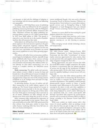 23 GlobalServices www.globalservicesmedia.com October 2010
BPO Trends
cost pressures, to deal with the challenges of adapting to
new technology, lack of in-house capability and addressing
new geographies.
According to a 2010 ValueNotes survey of publishing
service buyers, India was followed by the US in popular
publishing outsourcing destinations, while the Philippines
was the second most preferred offshore destination after
India. ValueNotes estimates the Indian publishing out-
sourcing industry to grow to a $1.2 billion annual market
by 2012 from $660 million in 2008. This growth is
expected to come from the rise in the number of publish-
ing firms that will outsource their work.
Indian players are shifting focus from the matured aca-
demic segment to the more lucrative segments in the pub-
lishing market- educational, magazines, corporate, B2B,
trade and e-books will be attractive segments over the next
three-four years, and Indian service providers can extend
their current capabilities to service these upcoming oppor-
tunities.
The industry still suffers from a serious piracy problem,
caused largely by the high price of books, especially foreign
books published under license, where currency exchange
rates push up the prices. Besides, diversifying into new
areas of business and providing value-addition within cur-
rent offerings are areas where outsourcing is yet to be
viewed as a complete solution, the ValueNotes survey
revealed.
Media outsourcing: The global media and entertain-
ment industry revenue is likely to increase by leaps and
bounds due to the proliferation of content in multiple for-
mats across media platforms. The media process outsourc-
ing opportunity is huge since most of the existing contents
worldwide are in the analogue form and need to be digi-
tized for new platforms.
As advertising declines, the pace of onshore and off-
shore outsourcing in the media industry appears to be
picking up. The Everest Group reported an increase in
media-related outsourcing deals in the last year. Mergers
among media companies are driving some of those deals,
but most of the push to outsourcing is due to pressures in
the ad market. Publishers see labor arbitrage and off-
shoring as one of the easiest things they can do to cut costs.
Many companies today understand the importance of
maintaining a good profile on the internet. Hence, they
seek social media services like SMO (SM optimization) for
their websites from third party vendors to boost their
online business marketing while they focus full time on
their core business development.
Other Verticals
Industry specific variations of horizontals continue to
remain unaddressed though a few areas such as Revenue
Accounting (Travel) or Revenue Assurance (Telecom) are
drawing interest. Travel (airlines) is a sector where industry
specific services such as Pricing/Fare filing or Yield
Management or Load Management have seen demand
though "revenue accounting" has been leading in the sec-
tor.
Insurance is a sector which has been waiting for a good
platform solution for a few years now.
Firms looking at supply chain functions, such as man-
agement of environmental compliance, distribution man-
agement, sourcing etc. are also choosing to outsource
them.
Other emerging verticals include technology, telecom
and transportation.
Opportunities and Risks
The 2009 Everest report ‘Industry-Centric BPO
Solutions- Opportunity to Attain Distinctive Market
Positioning’ says that while “verticalization” of services
implies numerous opportunities for value creation, there
are also potential risks, and suppliers need to identify and
adopt mitigation strategies for these risks.
Among opportunities, the report mentions that while
the overall BPO market is highly competitive, the market
by industry is concentrated. Also, the industry specificity
of services sets the stage for the introduction of higher-
value pricing models. On the other hand, strategic invest-
ments for capability building in vertical services will carry
larger risks.
Experts also warn that while industry-specificity will
clearly be a major driver in outsourcing, the financial pres-
sures on vendors to maintain their profit margins may
override its development. The capability to deliver genuine
domain-specific process acumen to clients is quickly
becoming a major differentiator in the market. However,
investing in the talent to truly scale these capabilities is
expensive, and the margins aren't as appealing as those cur-
rently being displayed by several vendors delivering the
easy, operational work. As a result, sector-specific skill
shortages (specialized skill categories for vertical-specific
processes such as actuaries for Insurance BPO) are likely to
emerge, according to the Nasscom- Everest India BPO
Study (2008).
While some vendors are clearly content with a thin
veneer of vertical capability, others are picking verticals
where they feel they can gain an edge over the competi-
tion. But it's a gradual development, and experts say that
it will take patience and attitude on the vendors’ side to
invest in the depth of talent they need, and less concern
about short-term profits and demands. GS
GSOctFINAL01:Layout 1 10/20/2010 1:23 PM Page 23
 