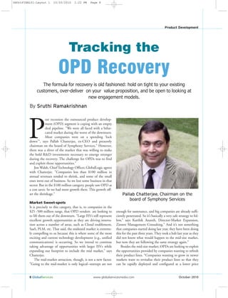 8 GlobalServices www.globalservicesmedia.com October 2010
Product Development
By Sruthi Ramakrishnan
The formula for recovery is old fashioned: hold on tight to your existing
customers, over-deliver on your value proposition, and be open to looking at
new engagement models.
Tracking the
OPD Recovery
P
ost recession the outsourced product develop-
ment (OPD) segment is coping with an empty
deal pipeline. "We were all faced with a bifur-
cated market during the worst of the downturn.
Most companies were on a spending 'lock
down'”, says Pallab Chatterjee, ex-CEO and presently
chairman on the board of Symphony Services." However,
there was a sliver of the market that was willing to make
the bold R&D investments necessary to emerge stronger
during the recovery. The challenge for OPDs was to find
and exploit those opportunities."
Jim Walsh, Chief Technology Officer, GlobalLogic agrees
with Chatterjee. "Companies less than $100 million in
annual revenues tended to shrink, and some of the small
ones went out of business. So we lost some business in that
sector. But in the $100 million category, people saw OPD as
a cost saver. So we had more growth there. This growth off-
set the shrinkage."
Market Sweet-spots
It is precisely to this category, that is, to companies in the
$25 -500 million range, that OPD vendors are looking to
to lift them out of the downturn. "Large ISVs still represent
excellent growth opportunities as they are driving innova-
tion across a number of areas, such as Cloud enablement,
SaaS, PLM, etc. That said, the midsized market is extreme-
ly compelling to us because this is where some of the most
exciting and current technology development (e.g., unified
communications) is occurring. So we intend to continue
taking advantage of opportunities with larger ISVs while
expanding our footprint to include the mid market," says
Chatterjee.
The mid-market attraction, though, is not a new factor.
"Going to the mid-market is only logical--startups are not
enough for sustenance, and big companies are already suffi-
ciently penetrated. So it’s basically a very safe strategy to fol-
low,” says Karthik Ananth, Director-Market Expansion,
Zinnov Management Consulting.” And it’s not something
that companies started doing last year, they have been doing
this for the past three years. They took a halt last year as they
did not know what would happen to the mid-size market,
but now they are following the same strategy again.”
Besides the mid-size market, OPDs are looking to exploit
the opportunities provided by companies wanting to refresh
their product lines. “Companies wanting to grow in newer
markets want to revitalize their product lines so that they
can be rapidly deployed and configured at a lower price
Pallab Chatterjee, Chairman on the
board of Symphony Services
GSOctFINAL01:Layout 1 10/20/2010 1:22 PM Page 8
 