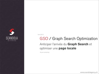 GSO / Graph Search Optimization
Anticiper l’arrivée du Graph Search et
optimiser une page locale
JUIN 2013
www.scandolagency.ch
FICHE EXPERTISE
 