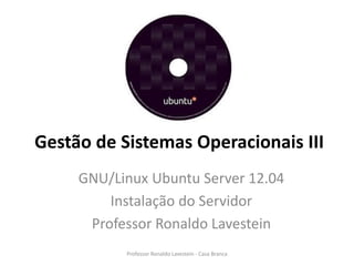 Gestão de Sistemas Operacionais III
     GNU/Linux Ubuntu Server 12.04
         Instalação do Servidor
      Professor Ronaldo Lavestein
           Professor Ronaldo Lavestein - Casa Branca
 
