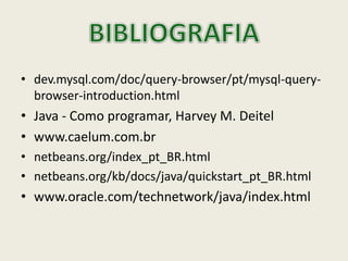 • dev.mysql.com/doc/query-browser/pt/mysql-query-
browser-introduction.html
• Java - Como programar, Harvey M. Deitel
• www.caelum.com.br
• netbeans.org/index_pt_BR.html
• netbeans.org/kb/docs/java/quickstart_pt_BR.html
• www.oracle.com/technetwork/java/index.html
 