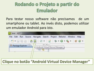 Para testar nosso software não precisamos de um
smartphone ou tablet. Ao invés disto, podemos utilizar
um emulador Android para isto.
Clique no botão “Android Virtual Device Manager”
 