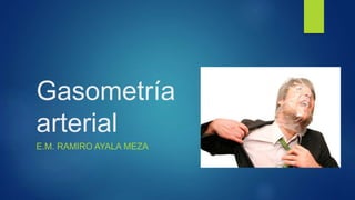 Gasometría
arterial
E.M. RAMIRO AYALA MEZA
 